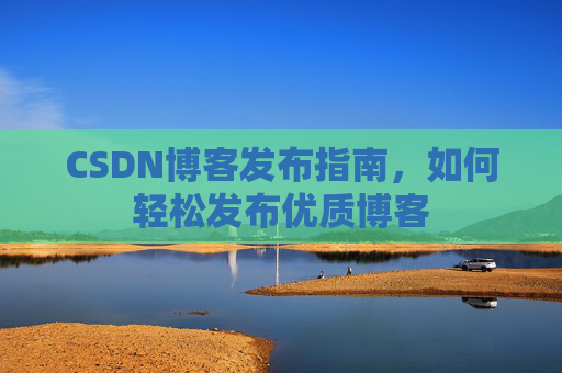 CSDN博客发布指南，如何轻松发布优质博客